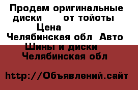 Продам оригинальные диски R 16 от тойоты › Цена ­ 4 000 - Челябинская обл. Авто » Шины и диски   . Челябинская обл.